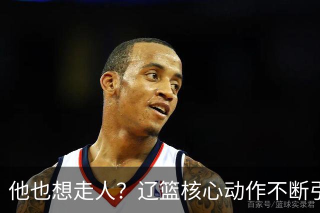 他也想走人？辽篮核心动作不断引猜想，下家3选1，或再联手张镇麟