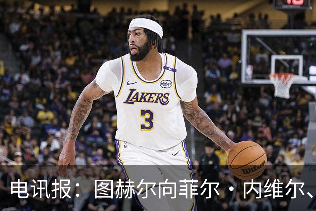 电讯报：图赫尔向菲尔·内维尔、赫德曼取经，了解在美国比赛情况